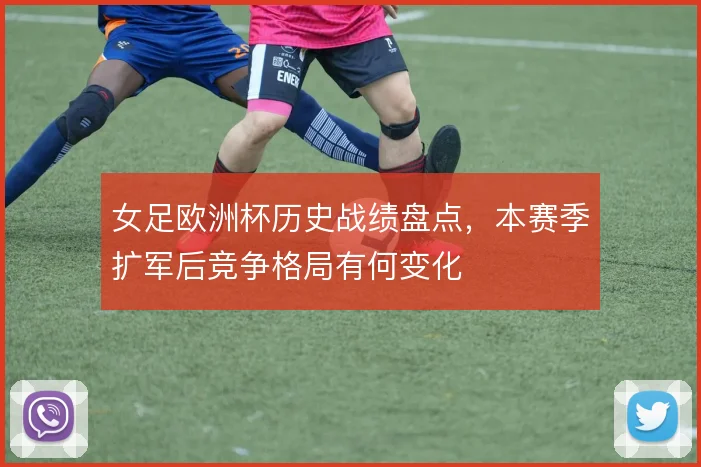 女足欧洲杯历史战绩盘点，本赛季扩军后竞争格局有何变化