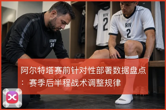 阿尔特塔赛前针对性部署数据盘点：赛季后半程战术调整规律