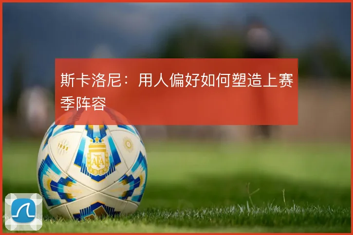 斯卡洛尼：用人偏好如何塑造上赛季阵容