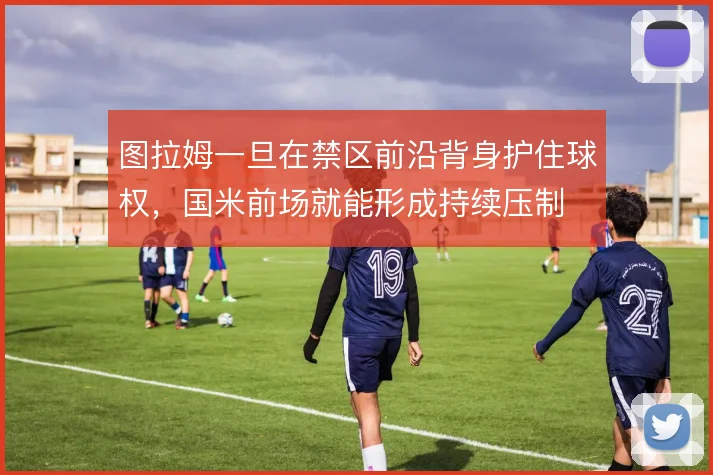 图拉姆一旦在禁区前沿背身护住球权，国米前场就能形成持续压制