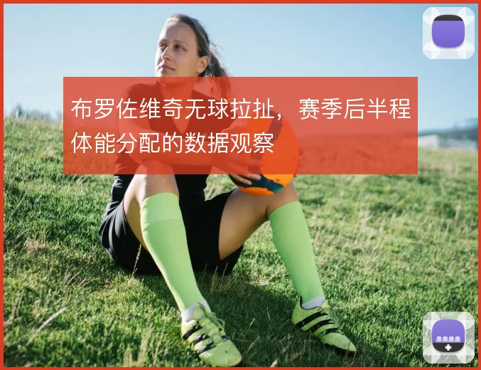 布罗佐维奇无球拉扯,赛季后半程体能分配的数据观察