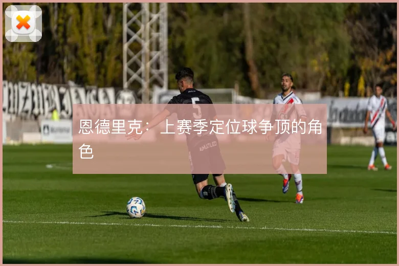 恩德里克:上赛季定位球争顶的角色