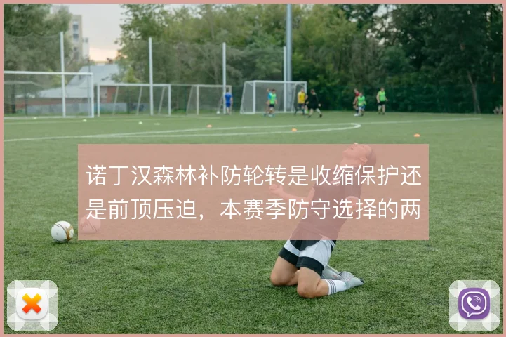 诺丁汉森林补防轮转是收缩保护还是前顶压迫,本赛季防守选择的两难