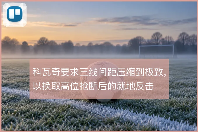 科瓦奇要求三线间距压缩到极致，以换取高位抢断后的就地反击