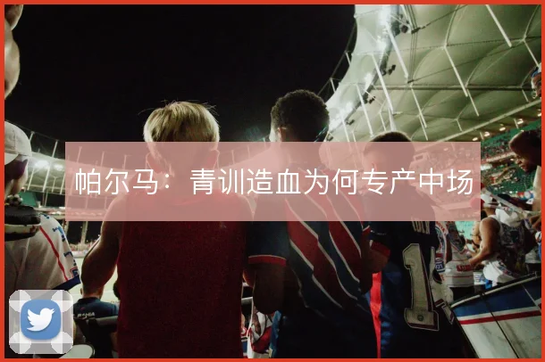 帕尔马:青训造血为何专产中场