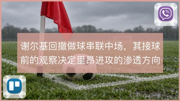 谢尔基回撤做球串联中场,其接球前的观察决定里昂进攻的渗透方向