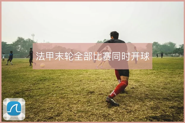 法甲末轮全部比赛同时开球