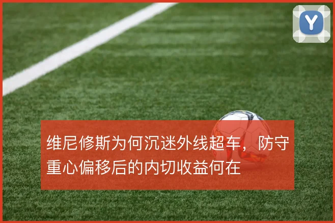 维尼修斯为何沉迷外线超车,防守重心偏移后的内切收益何在