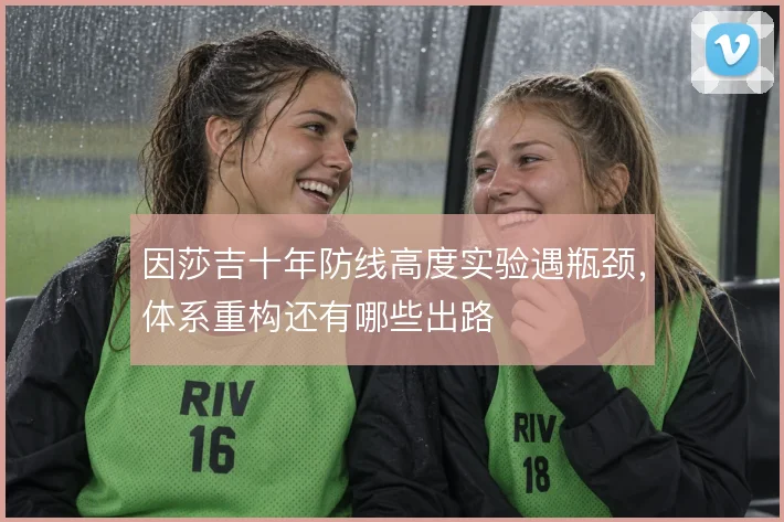 因莎吉十年防线高度实验遇瓶颈，体系重构还有哪些出路