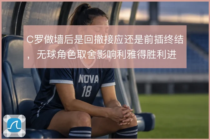 C罗做墙后是回撤接应还是前插终结,无球角色取舍影响利雅得胜利进攻流动