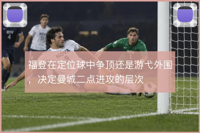 福登在定位球中争顶还是游弋外围，决定曼城二点进攻的层次