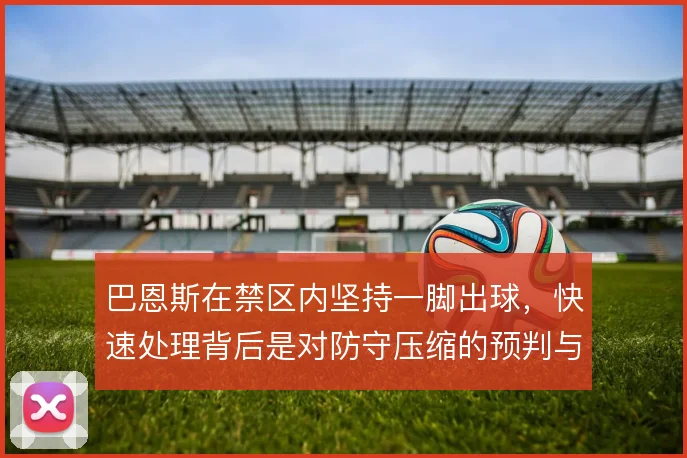 巴恩斯在禁区内坚持一脚出球，快速处理背后是对防守压缩的预判与规避