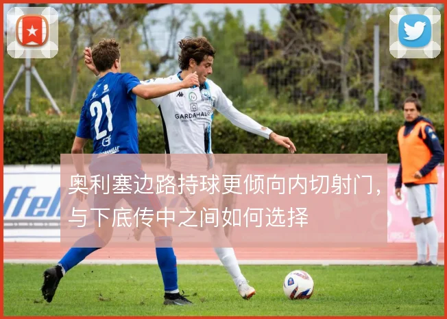 奥利塞边路持球更倾向内切射门,与下底传中之间如何选择