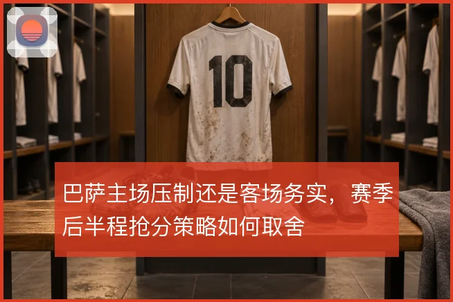 巴萨主场压制还是客场务实,赛季后半程抢分策略如何取舍