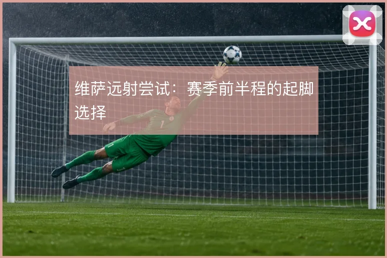 维萨远射尝试：赛季前半程的起脚选择