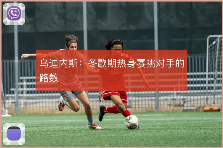 乌迪内斯：冬歇期热身赛挑对手的路数