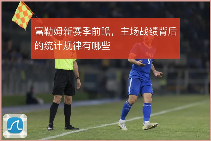富勒姆新赛季前瞻，主场战绩背后的统计规律有哪些