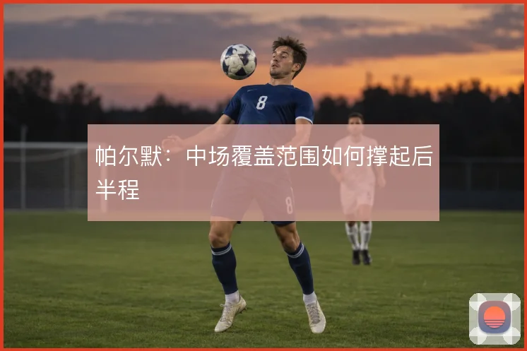 帕尔默：中场覆盖范围如何撑起后半程
