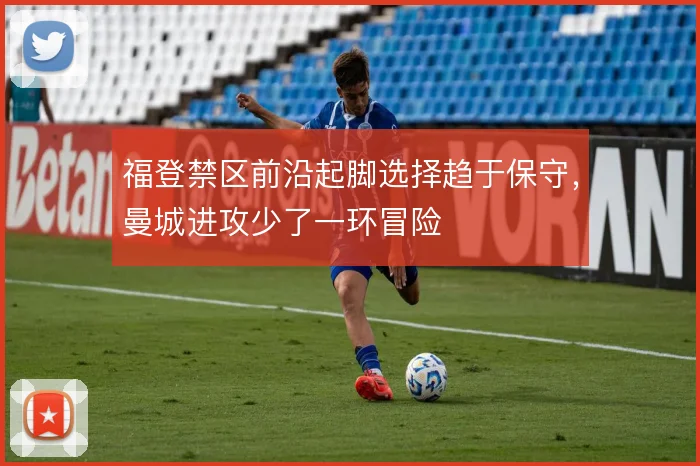 福登禁区前沿起脚选择趋于保守，曼城进攻少了一环冒险