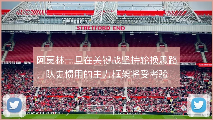 阿莫林一旦在关键战坚持轮换思路，队史惯用的主力框架将受考验