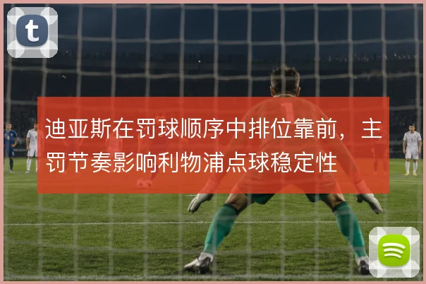 迪亚斯在罚球顺序中排位靠前,主罚节奏影响利物浦点球稳定性