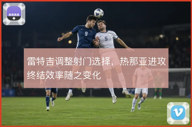 雷特吉调整射门选择,热那亚进攻终结效率随之变化