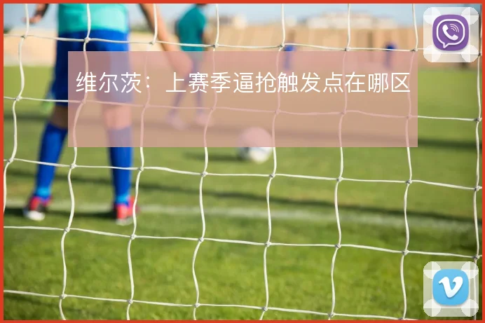 维尔茨：上赛季逼抢触发点在哪区