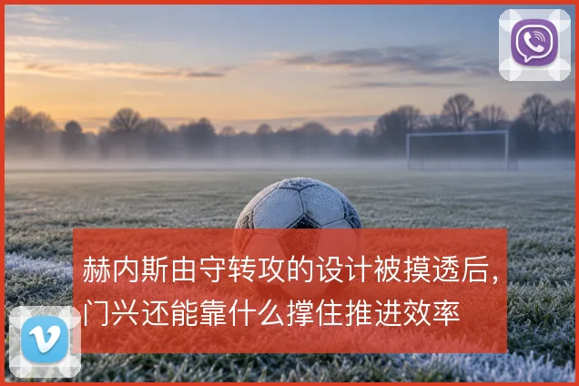 赫内斯由守转攻的设计被摸透后,门兴还能靠什么撑住推进效率
