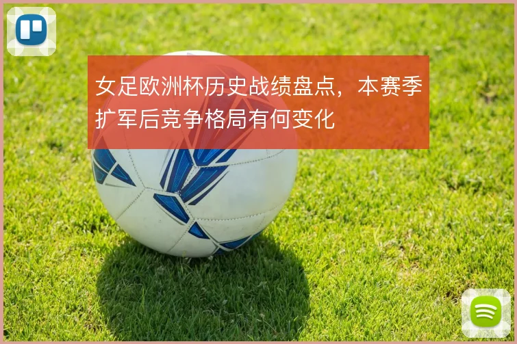 女足欧洲杯历史战绩盘点,本赛季扩军后竞争格局有何变化
