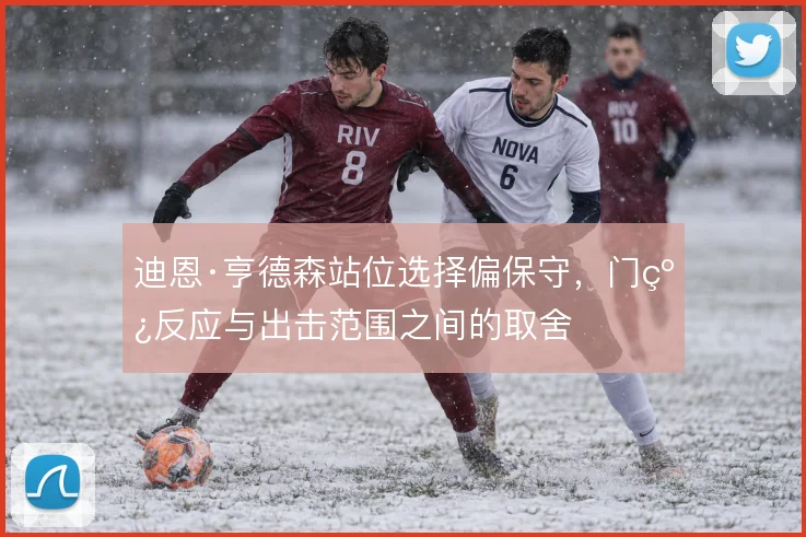 迪恩·亨德森站位选择偏保守，门线反应与出击范围之间的取舍