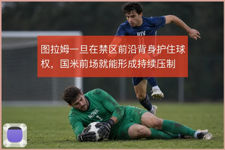 图拉姆一旦在禁区前沿背身护住球权,国米前场就能形成持续压制