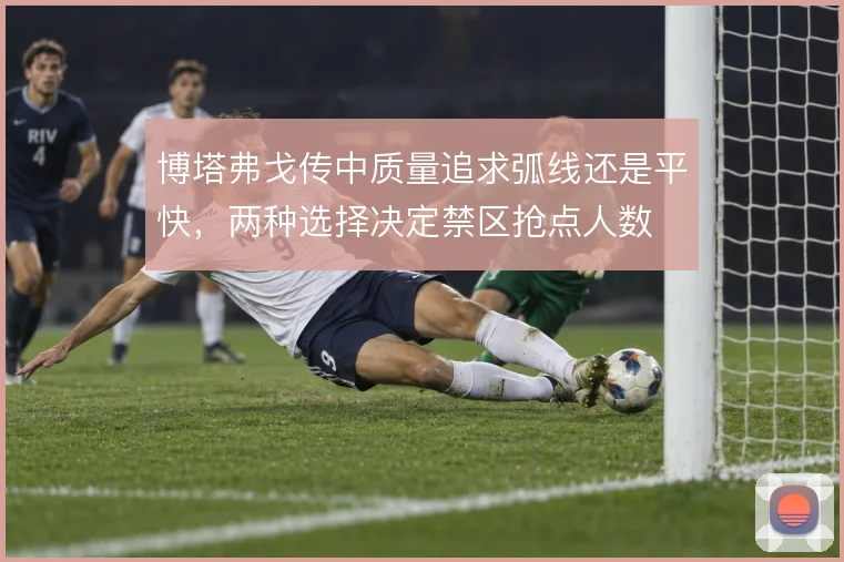 博塔弗戈传中质量追求弧线还是平快,两种选择决定禁区抢点人数