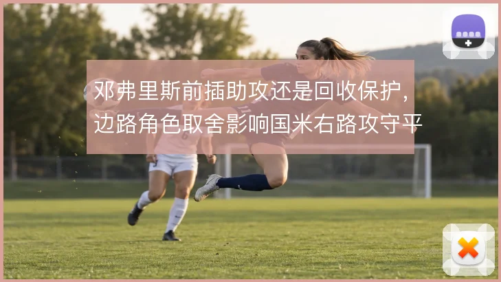 邓弗里斯前插助攻还是回收保护,边路角色取舍影响国米右路攻守平衡